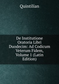 De Institutione Oratoria Libri Duodecim: Ad Codicum Veterum Fidem, Volume 1 (Latin Edition)