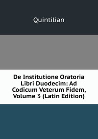 De Institutione Oratoria Libri Duodecim: Ad Codicum Veterum Fidem, Volume 3 (Latin Edition)