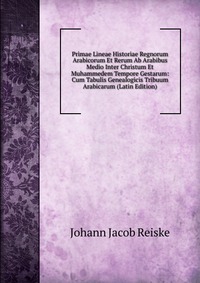 Primae Lineae Historiae Regnorum Arabicorum Et Rerum Ab Arabibus Medio Inter Christum Et Muhammedem Tempore Gestarum: Cum Tabulis Genealogicis Tribuum Arabicarum (Latin Edition)