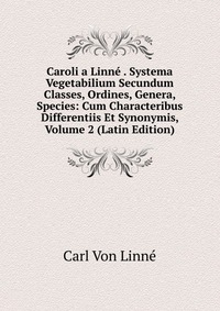 Caroli a Linne . Systema Vegetabilium Secundum Classes, Ordines, Genera, Species: Cum Characteribus Differentiis Et Synonymis, Volume 2 (Latin Edition)