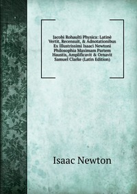 Jacobi Rohaulti Physica: Latine Vertit, Recensuit, & Adnotationibus Ex Illustrissimi Isaaci Newtoni Philosophia Maximam Partem Haustis, Amplificavit & Ornavit Samuel Clarke (Latin Edi