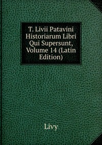 T. Livii Patavini Historiarum Libri Qui Supersunt, Volume 14 (Latin Edition)