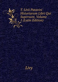 T. Livii Patavini Historiarum Libri Qui Supersunt, Volume 1 (Latin Edition)