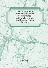 Titi Livii Patavini Historiarum, Libri Priores Quinque: In Usum Juventutis Academic? (Latin Edition)