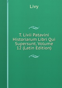 T. Livii Patavini Historiarum Libri Qui Supersunt, Volume 12 (Latin Edition)