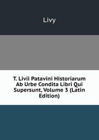 T. Livii Patavini Historiarum Ab Urbe Condita Libri Qui Supersunt, Volume 3 (Latin Edition)