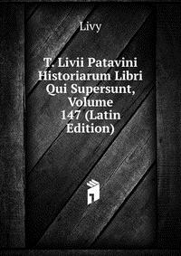 T. Livii Patavini Historiarum Libri Qui Supersunt, Volume 147 (Latin Edition)