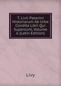 T. Livii Patavini Historiarum Ab Urbe Condita Libri Qui Supersunt, Volume 6 (Latin Edition)