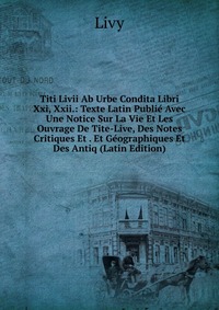 Titi Livii Ab Urbe Condita Libri Xxi, Xxii.: Texte Latin Publie Avec Une Notice Sur La Vie Et Les Ouvrage De Tite-Live, Des Notes Critiques Et . Et Geographiques Et Des Antiq (Latin Edition)