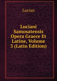 Luciani Samosatensis Opera Graece Et Latine, Volume 3 (Latin Edition)