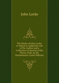 The Works of John Locke. to Which Is Added the Life of the Author and a Collection of Several of His Pieces, Publ. by Mr. Desmaizeaux (Latin Edition)