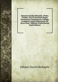 Johannis Davidis Michaelis, Philos. Profess. Ord. Et Societatis Regi? Scientiarum Goettingensis Colleg?, in Roberti Lowth Pr?lectiones De Sacra Poesi . Editione Pr?lectionum (Latin Edition)