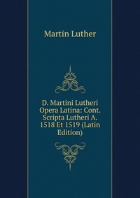 D. Martini Lutheri Opera Latina: Cont. Scripta Lutheri A. 1518 Et 1519 (Latin Edition)