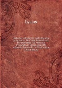 Orationes Selectae: In Eratosthenem, in Agoratum, De Caede Eratosthenis, Pro Mantitheo, De Affectata Tyrannide, in Diogitionem: De Affactata Tyrannide, in Diogitionem (Latin Edition)