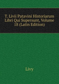 T. Livii Patavini Historiarum Libri Qui Supersunt, Volume 18 (Latin Edition)