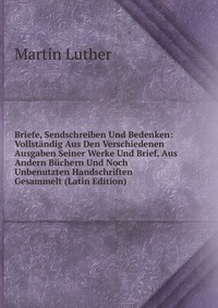 Briefe, Sendschreiben Und Bedenken: Vollstandig Aus Den Verschiedenen Ausgaben Seiner Werke Und Brief, Aus Andern Buchern Und Noch Unbenutzten Handschriften Gesammelt (Latin Edition)