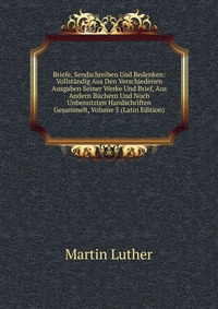 Briefe, Sendschreiben Und Bedenken: Vollstandig Aus Den Verschiedenen Ausgaben Seiner Werke Und Brief, Aus Andern Buchern Und Noch Unbenutzten Handschriften Gesammelt, Volume 5 (Latin Edition