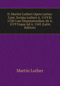 D. Martini Lutheri Opera Latina: Cont. Scripta Lutheri A. 1519 Et 1520 Cum Disputationibus Ab A. 1519 Usque Ad A. 1545 (Latin Edition)