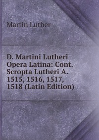 D. Martini Lutheri Opera Latina: Cont. Scropta Lutheri A. 1515, 1516, 1517, 1518 (Latin Edition)