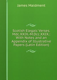 Scotish Elegaic Verses. Mdc.XXIX.-M.Dcc.XXIX.: With Notes and an Appendix of Illustrative Papers (Latin Edition)