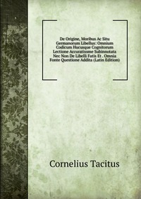 De Origine, Moribus Ac Situ Germanorum Libellus: Omnium Codicum Hucusque Cognitorum Lectione Accuratissme Subinnotata Nec Non De Libelli Fatis Et . Omnia Fonte Questione Addita (Latin Edition