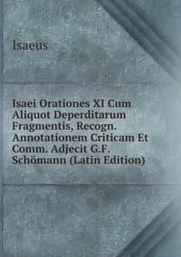 Isaei Orationes XI Cum Aliquot Deperditarum Fragmentis, Recogn. Annotationem Criticam Et Comm. Adjecit G.F. Schomann (Latin Edition)