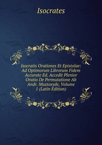 Isocratis Orationes Et Epistolae: Ad Optimorum Librorum Fidem Accurate Ed. Accedit Plenior Oratio De Permutatione Ab Andr. Mustoxyde, Volume 1 (Latin Edition)