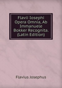 Flavii Iosephi Opera Omnia, Ab Immanuele Bokker Recognita. (Latin Edition)