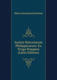 Iustini Historiarum Philippicarum: Ex Trogo Pompeio (Latin Edition)