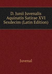 D. Junii Juvenalis Aquinatis Satirae XVI Sexdecim (Latin Edition)