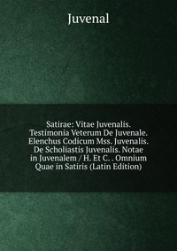 Satirae: Vitae Juvenalis. Testimonia Veterum De Juvenale. Elenchus Codicum Mss. Juvenalis. De Scholiastis Juvenalis. Notae in Juvenalem / H. Et C. . Omnium Quae in Satiris (Latin Edition)