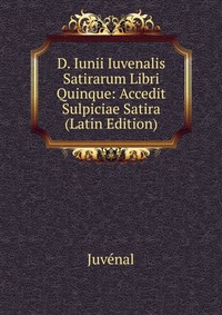 D. Iunii Iuvenalis Satirarum Libri Quinque: Accedit Sulpiciae Satira (Latin Edition)