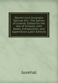 Decimi Iunii Iuvenalis Saturae Xiii.: The Satires of Juvenal. Edited for the Use of Schools, with Notes, Introduction, and Appendices (Latin Edition)