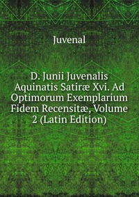 D. Junii Juvenalis Aquinatis Satir? Xvi. Ad Optimorum Exemplarium Fidem Recensit?, Volume 2 (Latin Edition)