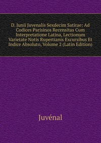 D. Junii Juvenalis Sexdecim Satirae: Ad Codices Parisinos Recensitas Cum Interpretatione Latina, Lectionum Varietate Notis Rupertianis Excursibus Et Indice Absoluto, Volume 2 (Latin Edition)