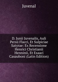 D. Junii Juvenalis, Auli Persii Flacci, Et Sulpiciae Satyrae: Ex Recensione Henrici Christianii Henninii, Et Esaaci Casauboni (Latin Edition)