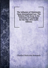 The Influence of Christianity Upon International Law: The Hulsean Prize Essay in the University of Cambridge for the Year 1854 (Latin Edition)