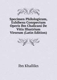 Specimen Philologicum, Exhibens Conspectum Operis Ibn Chalicani De Vitis Illustrium Virorum (Latin Edition)