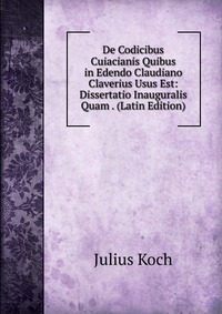 De Codicibus Cuiacianis Quibus in Edendo Claudiano Claverius Usus Est: Dissertatio Inauguralis Quam . (Latin Edition)