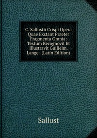 C. Sallustii Crispi Opera Quae Exstant Praeter Fragmenta Omnia: Textum Recognovit Et Illustravit Guilielm. Lange . (Latin Edition)