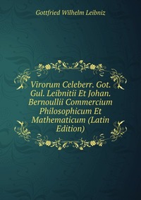 Virorum Celeberr. Got. Gul. Leibnitii Et Johan. Bernoullii Commercium Philosophicum Et Mathematicum (Latin Edition)