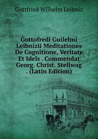 Gottofredi Guilelmi Leibnizii Meditationes De Cognitione, Veritate Et Idels . Commendat Georg. Christ. Stellwag . (Latin Edition)