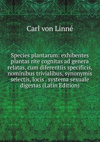 Species plantarum: exhibentes plantas rite cognitas ad genera relatas, cum diferentiis specificis, nominibus trivialibus, synonymis selectis, locis . systema sexuale digestas (Latin Edition)