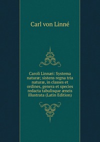 Caroli Linn?i: Systema natur?; sistens regna tria natur?, in classes et ordines, genera et species redacta tabulisque ?neis illustrata (Latin Edition)