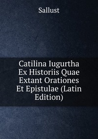 Catilina Iugurtha Ex Historiis Quae Extant Orationes Et Epistulae (Latin Edition)