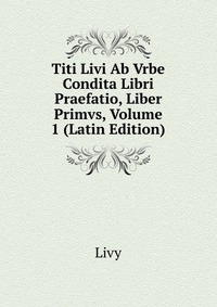 Titi Livi Ab Vrbe Condita Libri Praefatio, Liber Primvs, Volume 1 (Latin Edition)