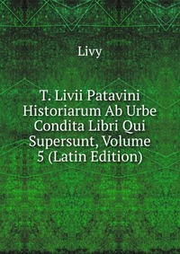 T. Livii Patavini Historiarum Ab Urbe Condita Libri Qui Supersunt, Volume 5 (Latin Edition)