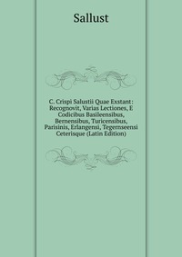 C. Crispi Salustii Quae Exstant: Recognovit, Varias Lectiones, E Codicibus Basileensibus, Bernensibus, Turicensibus, Parisinis, Erlangensi, Tegernseensi Ceterisque (Latin Edition)