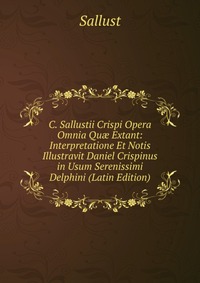 C. Sallustii Crispi Opera Omnia Qu? Extant: Interpretatione Et Notis Illustravit Daniel Crispinus in Usum Serenissimi Delphini (Latin Edition)