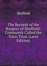 The Records of the Burgery of Sheffield: Commonly Called the Town Trust (Latin Edition)